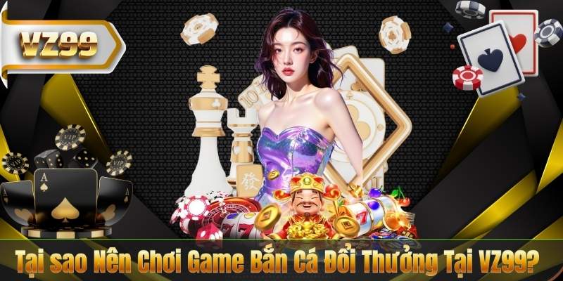 Trải Nghiệm Game Bắn Cá Đổi Thưởng Hấp Dẫn Nhất Năm 2026 7 Tại sao Nên Chơi Game Bắn Cá Đổi Thưởng Tại VZ99?